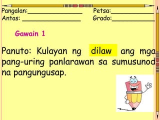 Pangalan:______________ Petsa:___________
Antas: _______________ Grado:___________
Gawain 1
Panuto: Kulayan ng ang mga
pang-uring panlarawan sa sumusunod
na pangungusap.
dilaw
 