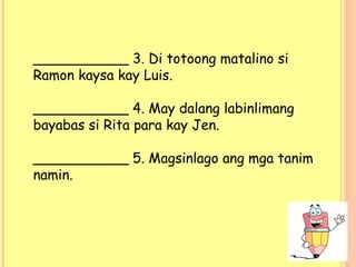 ___________ 3. Di totoong matalino si
Ramon kaysa kay Luis.
___________ 4. May dalang labinlimang
bayabas si Rita para kay Jen.
___________ 5. Magsinlago ang mga tanim
namin.
 