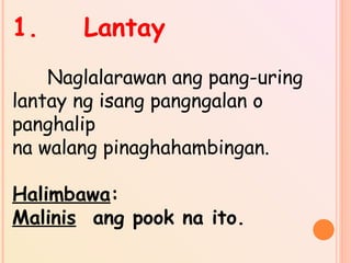 1. Lantay
Naglalarawan ang pang-uring
lantay ng isang pangngalan o
panghalip
na walang pinaghahambingan.
Halimbawa:
Malinis ang pook na ito.
 