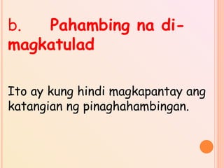 b. Pahambing na di-
magkatulad
Ito ay kung hindi magkapantay ang
katangian ng pinaghahambingan.
 