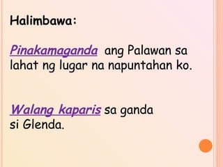 Halimbawa:
Pinakamaganda ang Palawan sa
lahat ng lugar na napuntahan ko.
Walang kaparis sa ganda
si Glenda.
 