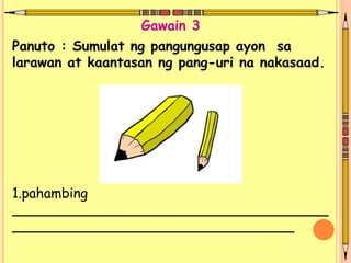 Panuto : Sumulat ng pangungusap ayon sa
larawan at kaantasan ng pang-uri na nakasaad.
1.pahambing
_____________________________________
_________________________________
Gawain 3
 