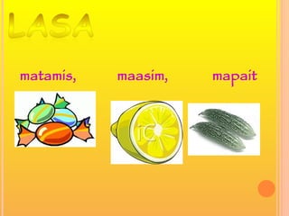 matamis, maasim, mapait
 