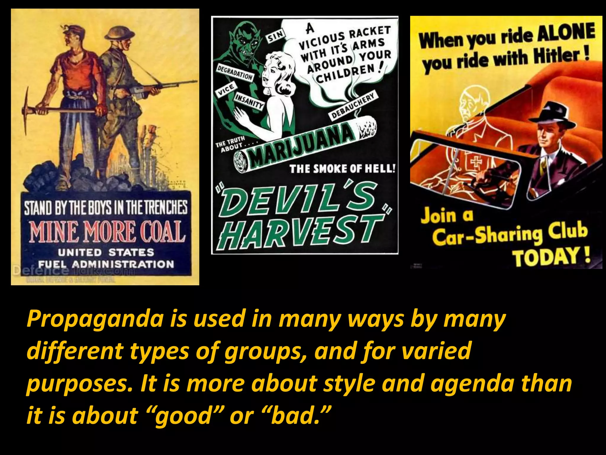 Propaganda is used in many ways by many
different types of groups, and for varied
purposes. It is more about style and agenda than
it is about “good” or “bad.”
 