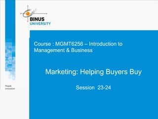 Course : MGMT6256 – Introduction to
Management & Business
Marketing: Helping Buyers Buy
Session 23-24
 