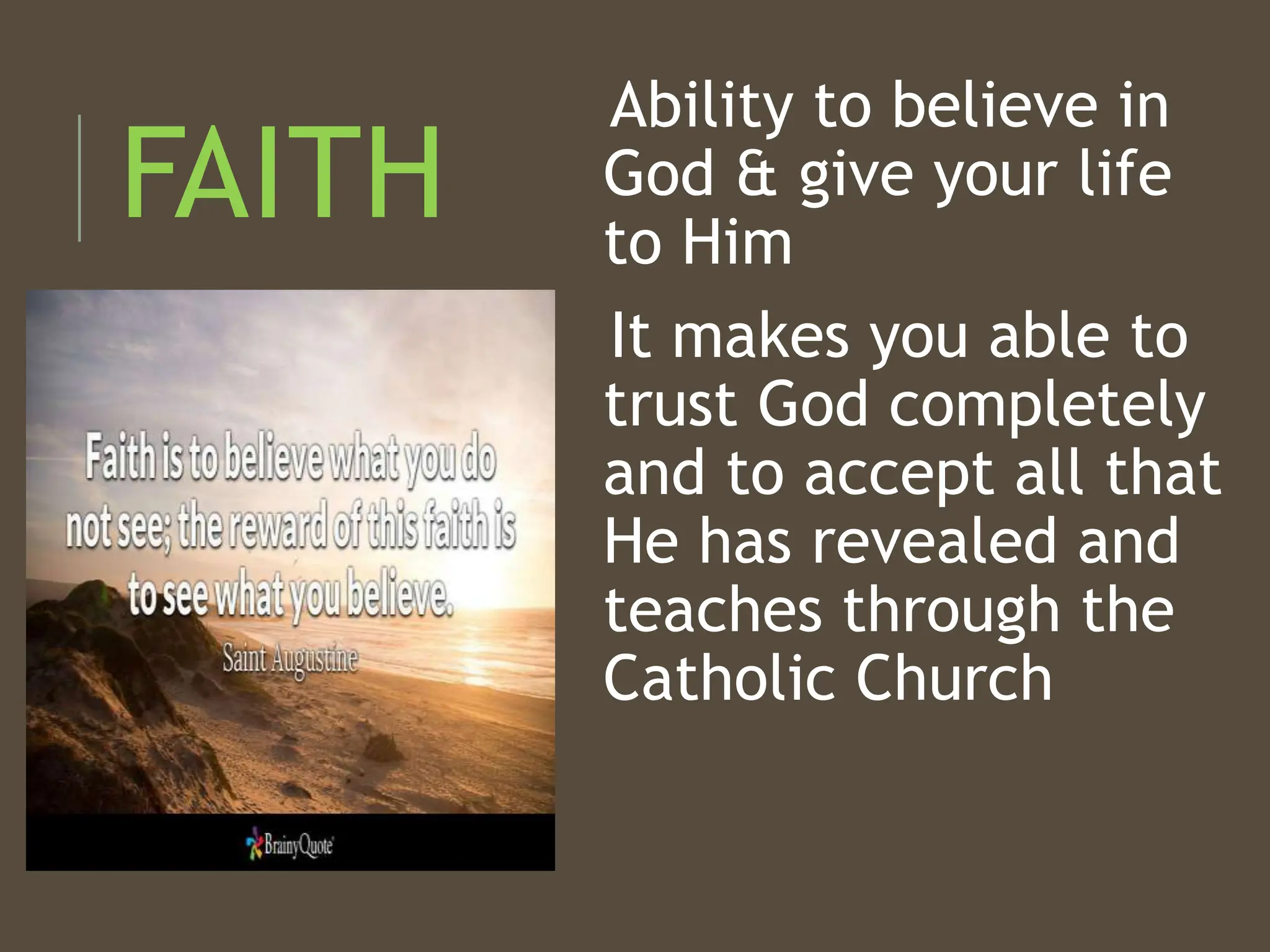 FAITH
Ability to believe in
God & give your life
to Him
It makes you able to
trust God completely
and to accept all that
He has revealed and
teaches through the
Catholic Church
 