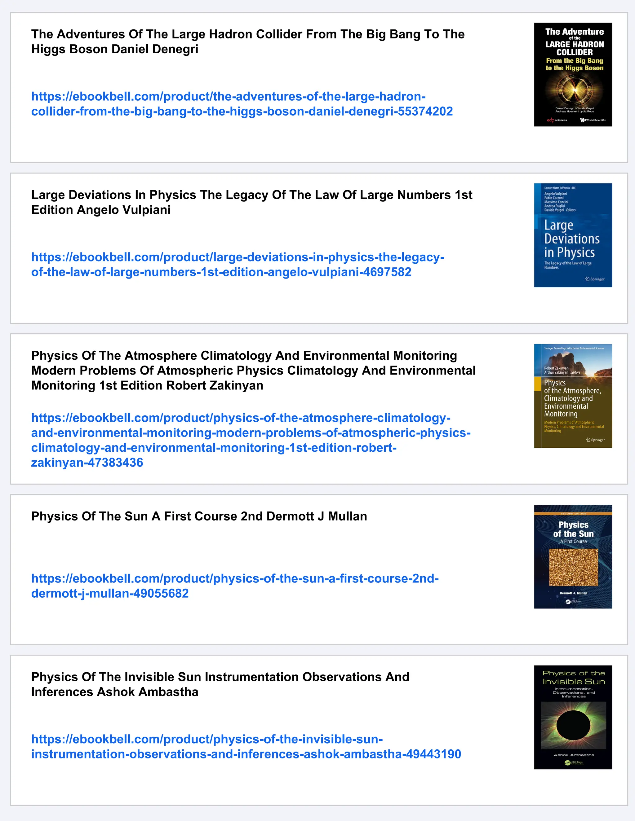 The Adventures Of The Large Hadron Collider From The Big Bang To The
Higgs Boson Daniel Denegri
https://ebookbell.com/product/the-adventures-of-the-large-hadron-
collider-from-the-big-bang-to-the-higgs-boson-daniel-denegri-55374202
Large Deviations In Physics The Legacy Of The Law Of Large Numbers 1st
Edition Angelo Vulpiani
https://ebookbell.com/product/large-deviations-in-physics-the-legacy-
of-the-law-of-large-numbers-1st-edition-angelo-vulpiani-4697582
Physics Of The Atmosphere Climatology And Environmental Monitoring
Modern Problems Of Atmospheric Physics Climatology And Environmental
Monitoring 1st Edition Robert Zakinyan
https://ebookbell.com/product/physics-of-the-atmosphere-climatology-
and-environmental-monitoring-modern-problems-of-atmospheric-physics-
climatology-and-environmental-monitoring-1st-edition-robert-
zakinyan-47383436
Physics Of The Sun A First Course 2nd Dermott J Mullan
https://ebookbell.com/product/physics-of-the-sun-a-first-course-2nd-
dermott-j-mullan-49055682
Physics Of The Invisible Sun Instrumentation Observations And
Inferences Ashok Ambastha
https://ebookbell.com/product/physics-of-the-invisible-sun-
instrumentation-observations-and-inferences-ashok-ambastha-49443190
 