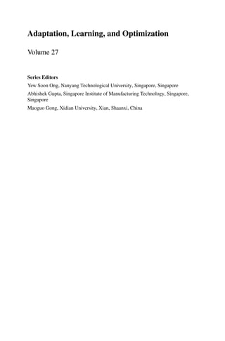 Adaptation, Learning, and Optimization
Volume 27
Series Editors
Yew Soon Ong, Nanyang Technological University, Singapore, Singapore
Abhishek Gupta, Singapore Institute of Manufacturing Technology, Singapore,
Singapore
Maoguo Gong, Xidian University, Xian, Shaanxi, China
 