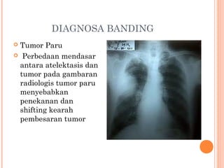 DIAGNOSA BANDING
 Tumor Paru
  Perbedaan mendasar
antara atelektasis dan
tumor pada gambaran
radiologis tumor paru
menyebabkan
penekanan dan
shifting kearah
pembesaran tumor
 