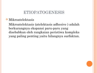 ETIOPATOGENESIS
 Mikroatelektasis
Mikroatelektasis (atelektasis adhesive ) adalah
berkurangnya ekspansi paru-paru yang
disebabkan oleh rangkaian peristiwa kompleks
yang paling penting yaitu hilangnya surfaktan.
 