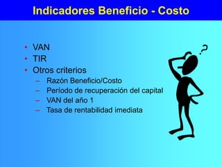 Indicadores Beneficio - Costo
• VAN
• TIR
• Otros criterios
– Razón Beneficio/Costo
– Período de recuperación del capital
– VAN del año 1
– Tasa de rentabilidad imediata
 