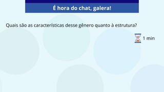 Quais são as características desse gênero quanto à estrutura?
É hora do chat, galera!
1 min
 