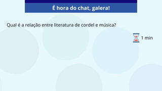 Qual é a relação entre literatura de cordel e música?
É hora do chat, galera!
1 min
 
