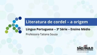 Literatura de cordel – a origem
Língua Portuguesa – 3ª Série – Ensino Médio
Professora Tatiana Souza
 