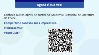Conheça outras obras de cordel na Academia Brasileira de Literatura
de Cordel.
Compartilhe conosco suas impressões.
#leituraCMSP
#EunoCMSP
Agora é sua vez!
 