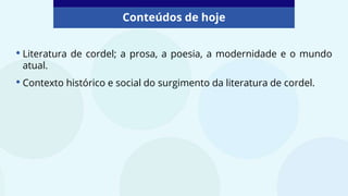 Conteúdos de hoje
• Literatura de cordel; a prosa, a poesia, a modernidade e o mundo
atual.
• Contexto histórico e social do surgimento da literatura de cordel.
 