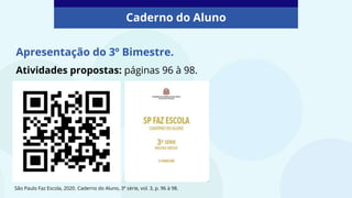 Caderno do Aluno
Apresentação do 3º Bimestre.
Atividades propostas: páginas 96 à 98.
São Paulo Faz Escola, 2020. Caderno do Aluno, 3ª série, vol. 3, p. 96 à 98.
 