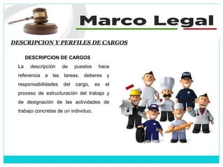 DESCRIPCION Y PERFILES DE CARGOS
DESCRIPCION DE CARGOS
La descripción de puestos hace
referencia a las tareas, deberes y
responsabilidades del cargo, es el
proceso de estructuración del trabajo y
de designación de las actividades de
trabajo concretas de un individuo.
 