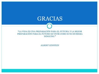 GRACIAS
“LA VIDA ES UNA PREPARACIÓN PARA EL FUTURO; Y LA MEJOR
PREPARACIÓN PARA EL FUTURO ES VIVIR COMO SI NO HUBIERA
NINGUNO.”
ALBERT EINSTEIN
 