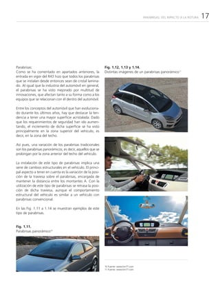 PARABRISAS: DEL IMPACTO A LA ROTURA   17




Parabrisas:                                                  Fig. 1.12, 1.13 y 1.14.
Como se ha comentado en apartados anteriores, la             Distintas imágenes de un parabrisas panorámico11
entrada en vigor del R43 hizo que todos los parabrisas
que se instalan desde entonces sean de cristal lamina-
do. Al igual que la industria del automóvil en general,
el parabrisas se ha visto mejorado por multitud de
innovaciones, que afectan tanto a su forma como a los
equipos que se relacionan con él dentro del automóvil.

Entre los conceptos del automóvil que han evoluciona-
do durante los últimos años, hay que destacar la ten-
dencia a tener una mayor superficie acristalada. Dado
que los requerimientos de seguridad han ido aumen-
tando, el incremento de dicha superficie se ha visto
principalmente en la zona superior del vehículo, es
decir, en la zona del techo.

Así pues, una variación de los parabrisas tradicionales
son los parabrisas panorámicos, es decir, aquellos que se
prolongan por la zona anterior del techo del vehículo.

La instalación de este tipo de parabrisas implica una
serie de cambios estructurales en el vehículo. El princi-
pal aspecto a tener en cuenta es la variación de la posi-
ción de la traviesa sobre el parabrisas, encargada de
mantener la distancia entre los montantes A. Con la
utilización de este tipo de parabrisas se retrasa la posi-
ción de dicha traviesa, aunque el comportamiento
estructural del vehículo es similar a un vehículo con
parabrisas convencional.

En las Fig. 1.11 a 1.14 se muestran ejemplos de este
tipo de parabrisas.


Fig. 1.11.
Parabrisas panorámico10




                                                             10 Fuente: www.km77.com
                                                             11 Fuente: www.km77.com
 