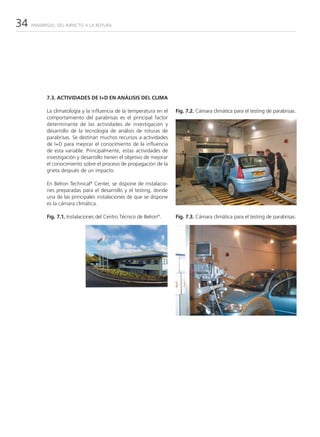 34   PARABRISAS: DEL IMPACTO A LA ROTURA




           7.3. ACTIVIDADES DE I+D EN ANÁLISIS DEL CLIMA

           La climatología y la influencia de la temperatura en el    Fig. 7.2. Cámara climática para el testing de parabrisas.
           comportamiento del parabrisas es el principal factor
           determinante de las actividades de investigación y
           desarrollo de la tecnología de análisis de roturas de
           parabrisas. Se destinan muchos recursos a actividades
           de I+D para mejorar el conocimiento de la influencia
           de esta variable. Principalmente, estas actividades de
           investigación y desarrollo tienen el objetivo de mejorar
           el conocimiento sobre el proceso de propagación de la
           grieta después de un impacto.

           En Belron Technical® Center, se dispone de instalacio-
           nes preparadas para el desarrollo y el testing, donde
           una de las principales instalaciones de que se dispone
           es la cámara climática.

           Fig. 7.1. Instalaciones del Centro Técnico de Belron®.     Fig. 7.3. Cámara climática para el testing de parabrisas.
 