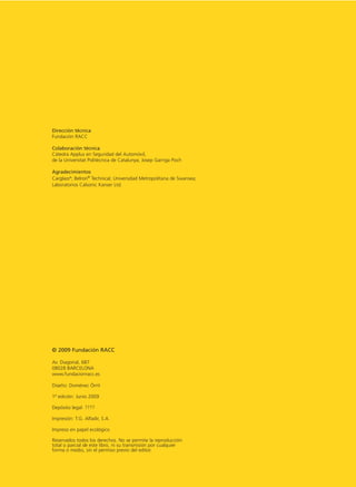 Dirección técnica
Fundación RACC

Colaboración técnica
Cátedra Applus en Seguridad del Automóvil,
de la Universitat Politècnica de Catalunya; Josep Garriga Poch

Agradecimientos
Carglass®; Belron® Technical; Universidad Metropolitana de Swansea;
Laboratorios Calsonic Kanser Ltd.




© 2009 Fundación RACC

Av. Diagonal, 687
08028 BARCELONA
www.fundacionracc.es

Diseño: Domènec Òrrit

1ª edición: Junio 2009

Depósito legal: ????

Impresión: T.G. Alfadir, S.A.

Impreso en papel ecológico

Reservados todos los derechos. No se permite la reproducción
total o parcial de este libro, ni su transmisión por cualquier
forma o medio, sin el permiso previo del editor.
 