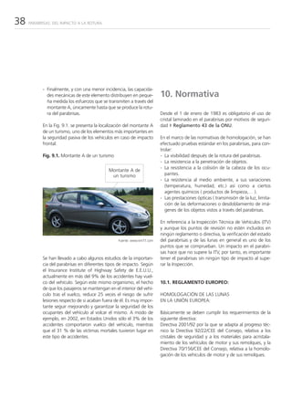 38   PARABRISAS: DEL IMPACTO A LA ROTURA




           - Finalmente, y con una menor incidencia, las capacida-
             des mecánicas de este elemento distribuyen en peque-        10. Normativa
             ña medida los esfuerzos que se transmiten a través del
             montante A, únicamente hasta que se produce la rotu-
             ra del parabrisas.                                          Desde el 1 de enero de 1983 es obligatorio el uso de
                                                                         cristal laminado en el parabrisas por motivos de seguri-
           En la Fig. 9.1. se presenta la localización del montante A    dad ‡ Reglamento 43 de la ONU.
           de un turismo, uno de los elementos más importantes en
           la seguridad pasiva de los vehículos en caso de impacto       En el marco de las normativas de homologación, se han
           frontal.                                                      efectuado pruebas estándar en los parabrisas, para con-
                                                                         trolar:
           Fig. 9.1. Montante A de un turismo                            - La visibilidad después de la rotura del parabrisas.
                                                                         - La resistencia a la penetración de objetos.
                                                                         - La resistencia a la colisión de la cabeza de los ocu-
                                             Montante A de
                                              un turismo                   pantes.
                                                                         - La resistencia al medio ambiente, a sus variaciones
                                                                           (temperatura, humedad, etc.) así como a ciertos
                                                                           agentes químicos ( productos de limpieza,… ).
                                                                         - Las prestaciones ópticas ( transmisión de la luz, limita-
                                                                           ción de las deformaciones o desdoblamiento de imá-
                                                                           genes de los objetos vistos a través del parabrisas.

                                                                         En referencia a la Inspección Técnica de Vehículos (ITV)
                                                                         y aunque los puntos de revisión no estén incluidos en
                                                                         ningún reglamento o directiva, la verificación del estado
                                                  Fuente: www.km77.com   del parabrisas y de las lunas en general es uno de los
                                                                         puntos que se comprueban. Un impacto en el parabri-
                                                                         sas hace que no supere la ITV, por tanto, es importante
           Se han llevado a cabo algunos estudios de la importan-        tener el parabrisas sin ningún tipo de impacto al supe-
           cia del parabrisas en diferentes tipos de impacto. Según      rar la Inspección.
           el Insurance Institute of Highway Safety de E.E.U.U.,
           actualmente en más del 9% de los accidentes hay vuel-
           co del vehículo. Según este mismo organismo, el hecho         10.1. REGLAMENTO EUROPEO:
           de que los pasajeros se mantengan en el interior del vehí-
           culo tras el vuelco, reduce 25 veces el riesgo de sufrir      HOMOLOGACIÓN DE LAS LUNAS
           lesiones respecto de si acaban fuera de él. Es muy impor-     EN LA UNIÓN EUROPEA:
           tante seguir mejorando y garantizar la seguridad de los
           ocupantes del vehículo al volcar el mismo. A modo de          Básicamente se deben cumplir los requerimientos de la
           ejemplo, en 2002, en Estados Unidos sólo el 3% de los         siguiente directiva:
           accidentes comportaron vuelco del vehículo, mientras          Directiva 2001/92 por la que se adapta al progreso téc-
           que el 31 % de las víctimas mortales tuvieron lugar en        nico la Directiva 92/22/CEE del Consejo, relativa a los
           este tipo de accidentes.                                      cristales de seguridad y a los materiales para acristala-
                                                                         miento de los vehículos de motor y sus remolques, y la
                                                                         Directiva 70/156/CEE del Consejo, relativa a la homolo-
                                                                         gación de los vehículos de motor y de sus remolques.
 