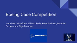 Boeing Case Competition
Jamsheed Motafram, William Ikeda, Kevin Dallman, Matthieu
Cazajus, and Olga Baykova
 