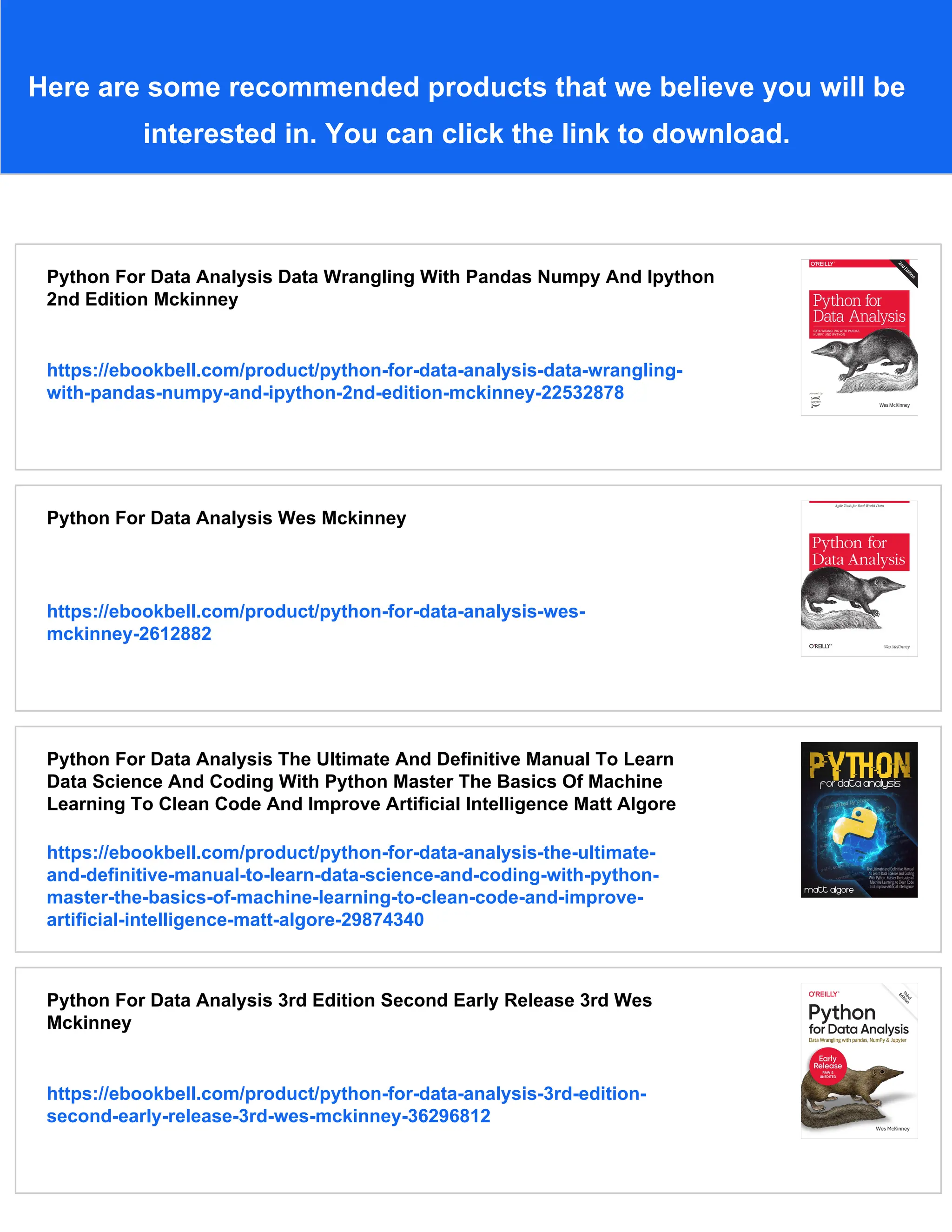 Here are some recommended products that we believe you will be
interested in. You can click the link to download.
Python For Data Analysis Data Wrangling With Pandas Numpy And Ipython
2nd Edition Mckinney
https://ebookbell.com/product/python-for-data-analysis-data-wrangling-
with-pandas-numpy-and-ipython-2nd-edition-mckinney-22532878
Python For Data Analysis Wes Mckinney
https://ebookbell.com/product/python-for-data-analysis-wes-
mckinney-2612882
Python For Data Analysis The Ultimate And Definitive Manual To Learn
Data Science And Coding With Python Master The Basics Of Machine
Learning To Clean Code And Improve Artificial Intelligence Matt Algore
https://ebookbell.com/product/python-for-data-analysis-the-ultimate-
and-definitive-manual-to-learn-data-science-and-coding-with-python-
master-the-basics-of-machine-learning-to-clean-code-and-improve-
artificial-intelligence-matt-algore-29874340
Python For Data Analysis 3rd Edition Second Early Release 3rd Wes
Mckinney
https://ebookbell.com/product/python-for-data-analysis-3rd-edition-
second-early-release-3rd-wes-mckinney-36296812
 