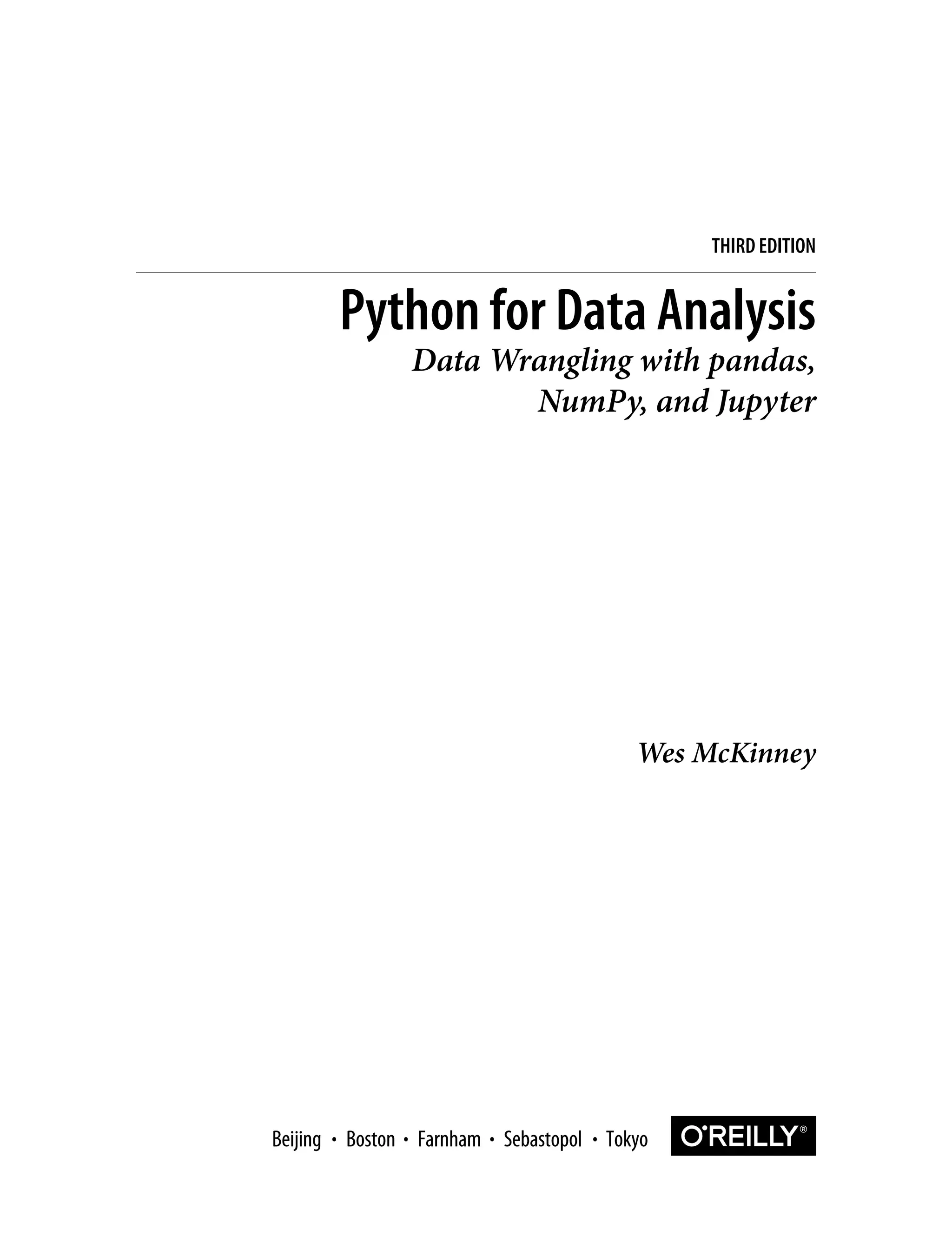 Wes McKinney
Python for Data Analysis
Data Wrangling with pandas,
NumPy, and Jupyter
THIRD EDITION
Boston Farnham Sebastopol Tokyo
Beijing Boston Farnham Sebastopol Tokyo
Beijing
 