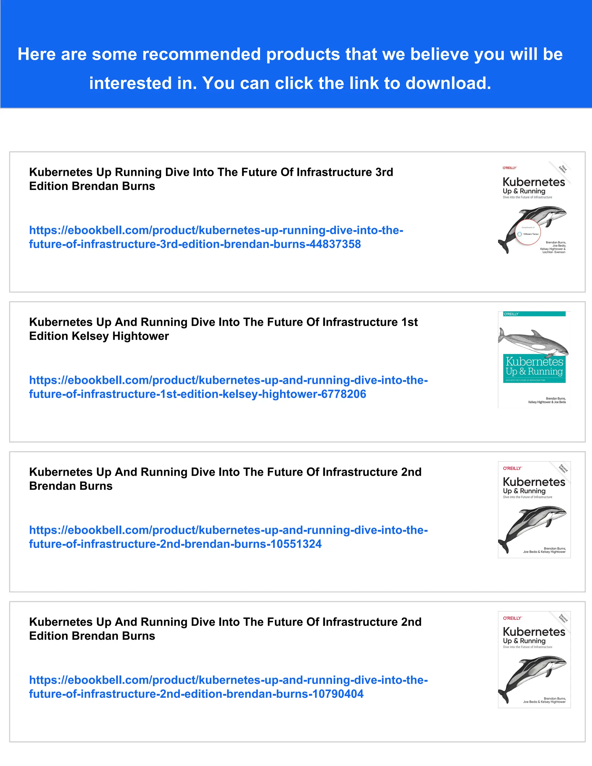 Here are some recommended products that we believe you will be
interested in. You can click the link to download.
Kubernetes Up Running Dive Into The Future Of Infrastructure 3rd
Edition Brendan Burns
https://ebookbell.com/product/kubernetes-up-running-dive-into-the-
future-of-infrastructure-3rd-edition-brendan-burns-44837358
Kubernetes Up And Running Dive Into The Future Of Infrastructure 1st
Edition Kelsey Hightower
https://ebookbell.com/product/kubernetes-up-and-running-dive-into-the-
future-of-infrastructure-1st-edition-kelsey-hightower-6778206
Kubernetes Up And Running Dive Into The Future Of Infrastructure 2nd
Brendan Burns
https://ebookbell.com/product/kubernetes-up-and-running-dive-into-the-
future-of-infrastructure-2nd-brendan-burns-10551324
Kubernetes Up And Running Dive Into The Future Of Infrastructure 2nd
Edition Brendan Burns
https://ebookbell.com/product/kubernetes-up-and-running-dive-into-the-
future-of-infrastructure-2nd-edition-brendan-burns-10790404
 