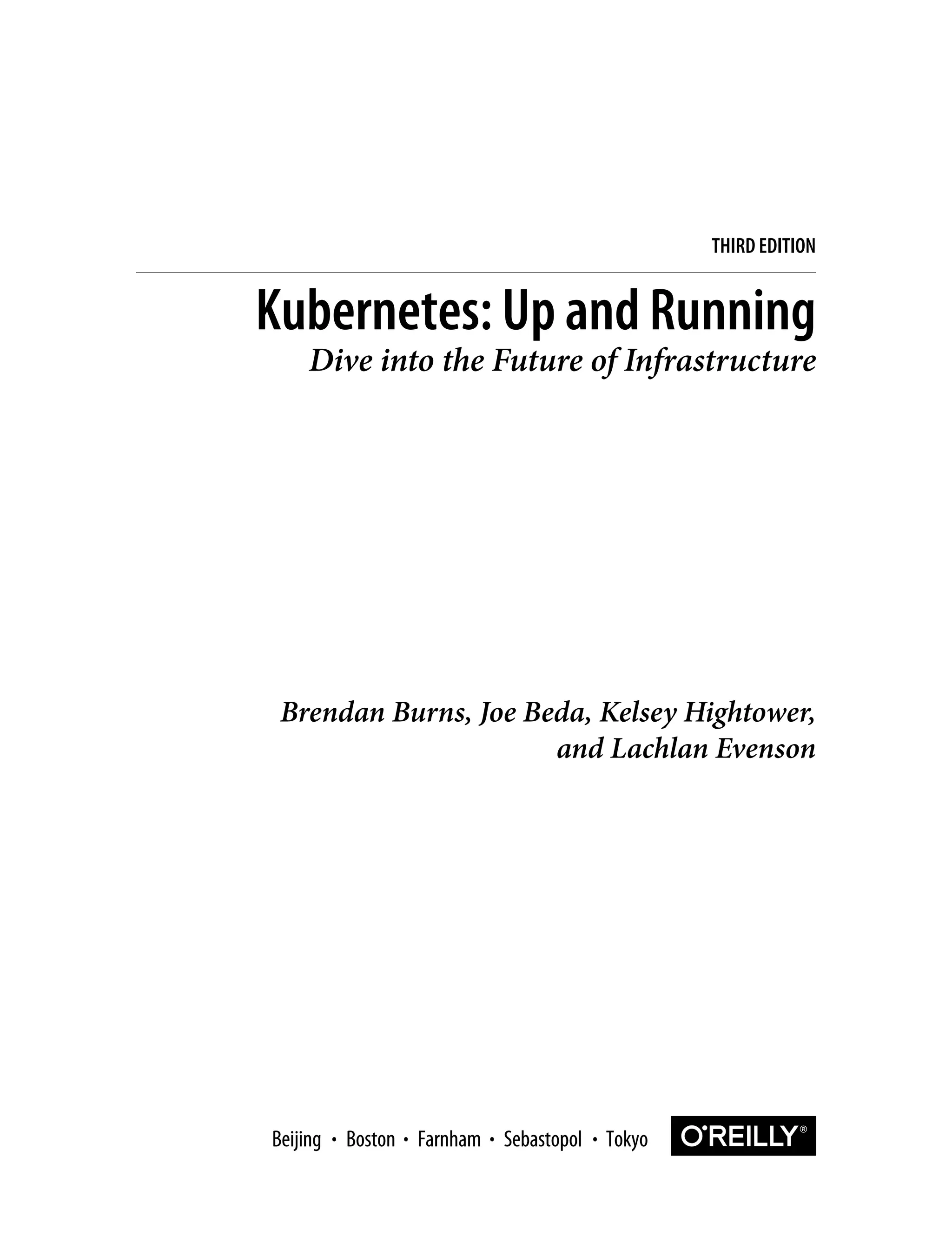 Brendan Burns, Joe Beda, Kelsey Hightower,
and Lachlan Evenson
Kubernetes: Up and Running
Dive into the Future of Infrastructure
THIRD EDITION
Boston Farnham Sebastopol Tokyo
Beijing Boston Farnham Sebastopol Tokyo
Beijing
 