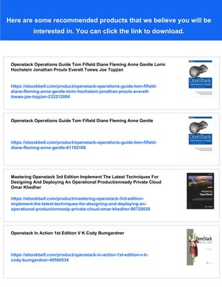 Here are some recommended products that we believe you will be
interested in. You can click the link to download.
Openstack Operations Guide Tom Fifield Diane Fleming Anne Gentle Lorin
Hochstein Jonathan Proulx Everett Toews Joe Topjian
https://ebookbell.com/product/openstack-operations-guide-tom-fifield-
diane-fleming-anne-gentle-lorin-hochstein-jonathan-proulx-everett-
toews-joe-topjian-232212084
Openstack Operations Guide Tom Fifield Diane Fleming Anne Gentle
https://ebookbell.com/product/openstack-operations-guide-tom-fifield-
diane-fleming-anne-gentle-61192188
Mastering Openstack 3rd Edition Implement The Latest Techniques For
Designing And Deploying An Operational Productionready Private Cloud
Omar Khedher
https://ebookbell.com/product/mastering-openstack-3rd-edition-
implement-the-latest-techniques-for-designing-and-deploying-an-
operational-productionready-private-cloud-omar-khedher-90720030
Openstack In Action 1st Edition V K Cody Bumgardner
https://ebookbell.com/product/openstack-in-action-1st-edition-v-k-
cody-bumgardner-49560534
 