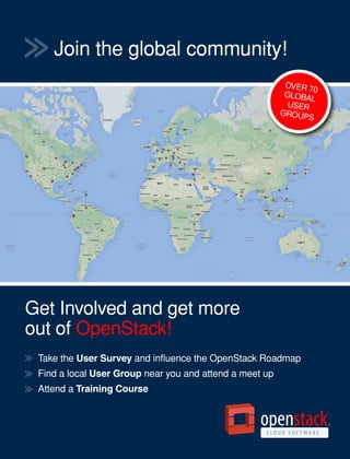 Join the global community!
Get Involved and get more
out of OpenStack!
Take the User Survey and influence the OpenStack Roadmap
Find a local User Group near you and attend a meet up
Attend a Training Course
OVER 70
GLOBAL
USER
GROUPS
 