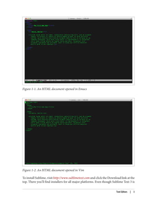 Figure 1-1. An HTML document opened in Emacs
Figure 1-2. An HTML document opened in Vim
To install Sublime, visit http://www.sublimetext.com and click the Download link at the
top. There you’ll find installers for all major platforms. Even though Sublime Text 3 is
Text Editors | 3
 