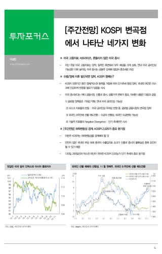 4
투자포커스
[주간전망] KOSPI 변곡점
에서 나타난 네가지 변화
이경민
kmlee337@daishin.com
※ 미국 고용지표 서프라이즈, 흔들리지 않은 미국 증시
- 지난 주말 미국 고용지표는 양적, 질적인 측면에서 모두 예상을 크게 상회. 연내 미국 금리인상
가능성은 더욱 높아짐. 미국 증시는 금융주 강세에 힘입어 혼조세로 마감
※ 수렴/정체 이후 발산국면 임박. KOSPI 향배는?
- KOSPI 오랜기간 동안 정체/박스권 등락을 거침에 따라 단기추세 형성 임박. 국내외 여건은 리스
크에 민감하게 반응할 필요가 있음을 시사.
- 미국 증시보다는 여타 금융시장, 신흥국 증시, 상품가격 변화가 중요. 자세한 내용은 다음과 같음
1) 글로벌 정책공조 기대감 약화. 연내 미국 금리인상 가능성
2) 리스크 지표들의 반등 : 미국 금리인상 우려감 반영 중. 글로벌 금융시장의 변곡점 임박
3) 외국인, 8주만에 선물 매도전환 : 수급의 선행성. 외국인 수급변화 가능성
4) 기술적 지표들의 Negative Divergence : 단기 추세반전 시사
※ [주간전망] 하락변동성 경계. KOSPI 2,020가 중요 분기점
- 이번주 KOSPI는 하락변동성을 경계해야 할 것
- 만만치 않은 국내외 부담 속에 중국의 수출입지표 쇼크가 신흥국 증시의 불확실성 증폭 요인이
될 수 있기 때문
- 120일, 200일선과 박스권 하단이 위치한 KOSPI 2,020p가 단기 추세의 중요 분기점
엇갈린 미국 달러 인덱스와 아시아 통화지수 외국인 선물 매매의 선행성. 11 월 첫째주, 외국인 8 주만에 선물 매도전환
106
108
110
112
114
90
91
92
93
94
95
96
97
98
99
100
101
달러인덱스(좌)
JP모건 아시아통화지수(우)
(P) (P)
1,800
1,850
1,900
1,950
2,000
2,050
2,100
2,150
2,200
(2)
0
2
4
6
8
10
12
1.1 2.1 3.1 4.1 5.1 6.1 7.1 8.1 9.1 10.1 11.1
외국인 현물 누적 순매수(좌)
외국인 선물 누적 순매수(좌)
KOSPI(우)
(조원) (p)
선물매수전환
지수 고점
현물 매도전환
선물매도전환
지수 저점
선물매도
전환 가능성
자료: CEIC, 대신증권 리서치센터 자료: WiseFn, 대신증권 리서치센터
 