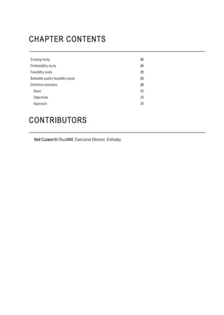 CHAPTER CONTENTS
Scoping study 24
Prefeasibility study 24
Feasibility study 25
Bankable quality feasibility study 25
Definitive estimates 26
Basis 26
Objectives 26
Approach 26
CONTRIBUTORS
Neil Cusworth FAusIMM, Executive Director, Enthalpy
 