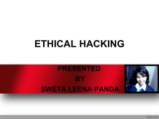 ETHICAL HACKING

    PRESENTED
         BY
 SWETA LEENA PANDA
 