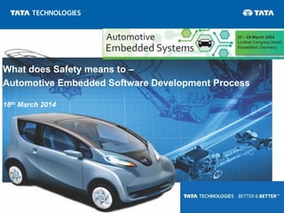 © Copyright 2013 Tata Technologies. All rights reserved. All other trademarks are trademarks of their respective owners. 
Slide 1 
What does Safety means to – 
Automotive Embedded Software Development Process 
18th March 2014 
 