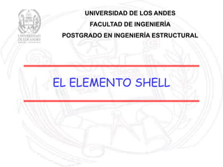 EL ELEMENTO SHELL
UNIVERSIDAD DE LOS ANDES
FACULTAD DE INGENIERÍA
POSTGRADO EN INGENIERÍA ESTRUCTURAL
 