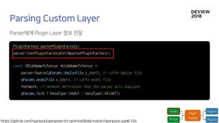 PluginFactory parserPluginFactory;
parser->setPluginFactoryExt(&parserPluginFactory);
const IBlobNameToTensor *blobNameToTensor =
parser->parse(gParams.deployFile.c_str(), // caffe deploy file
gParams.modelFile.c_str(), // caffe model file
*network, // network definition that the parser will populate
gParams.fp16 ? DataType::kHALF : DataType::kFLOAT);
 