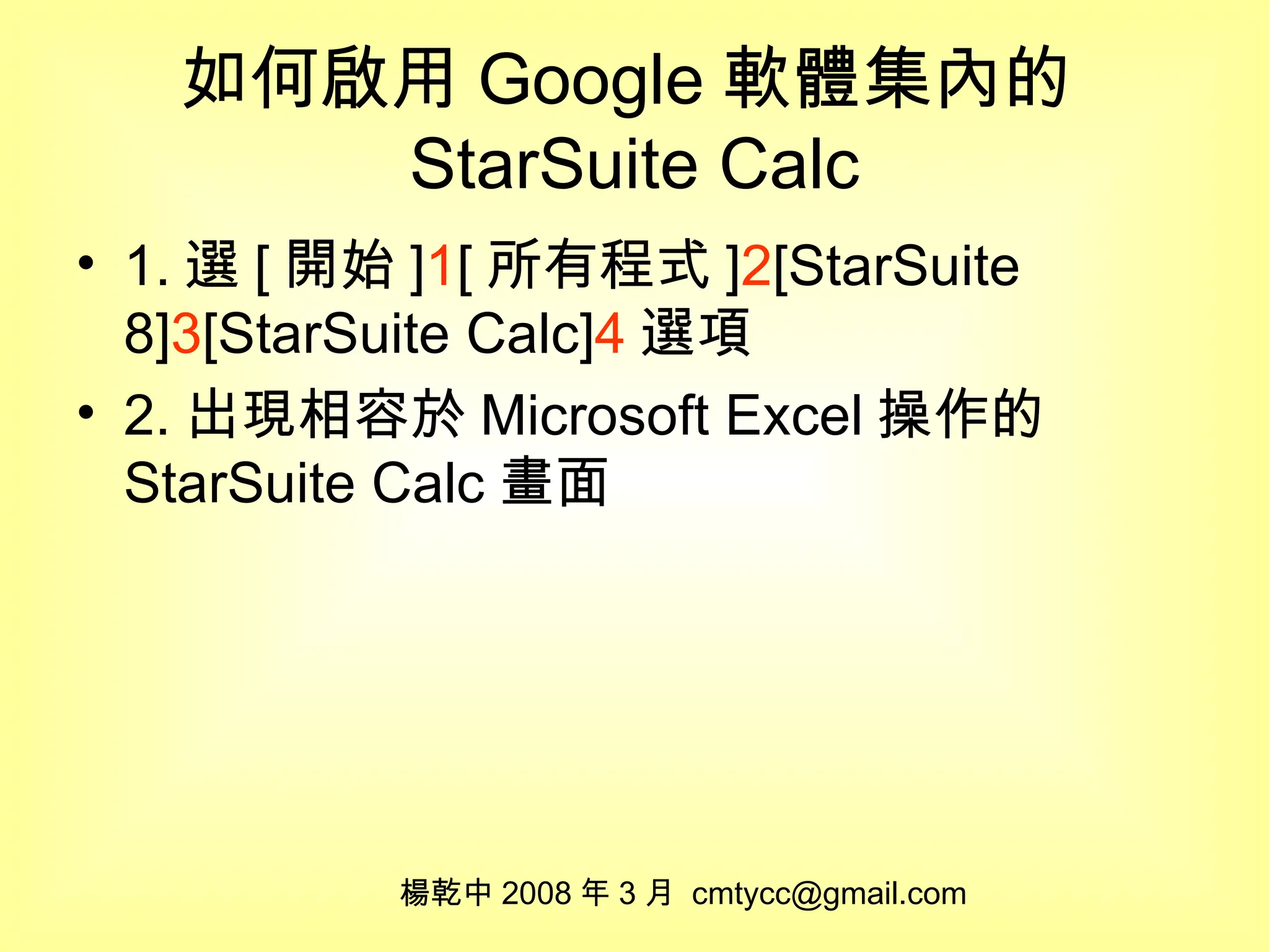 如何啟用 Google 軟體集內的 StarSuite Calc 1. 選 [ 開始 ] 1 [ 所有程式 ] 2 [StarSuite 8] 3 [StarSuite Calc] 4 選項 2. 出現相容於 Microsoft Excel 操作的 StarSuite Calc 畫面 楊乾中 2008 年 3 月  [email_address] 