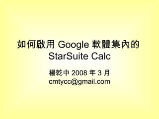 如何啟用 Google 軟體集內的 StarSuite Calc 楊乾中 2008 年 3 月  [email_address] 