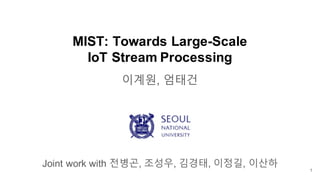 MIST: Towards Large-Scale
IoT Stream Processing
이계원, 엄태건
Joint work with 전병곤, 조성우, 김경태, 이정길, 이산하
1
 