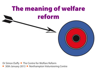 The meaning of welfare
              reform




Dr Simon Duffy ￭ The Centre for Welfare Reform
￭ 30th January 2013 ￭ Northampton Volunteering Centre
 