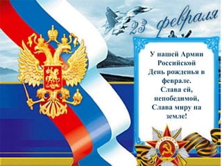 У нашей Армии
Российской
День рожденья в
феврале.
Слава ей,
непобедимой,
Слава миру на
земле!
 