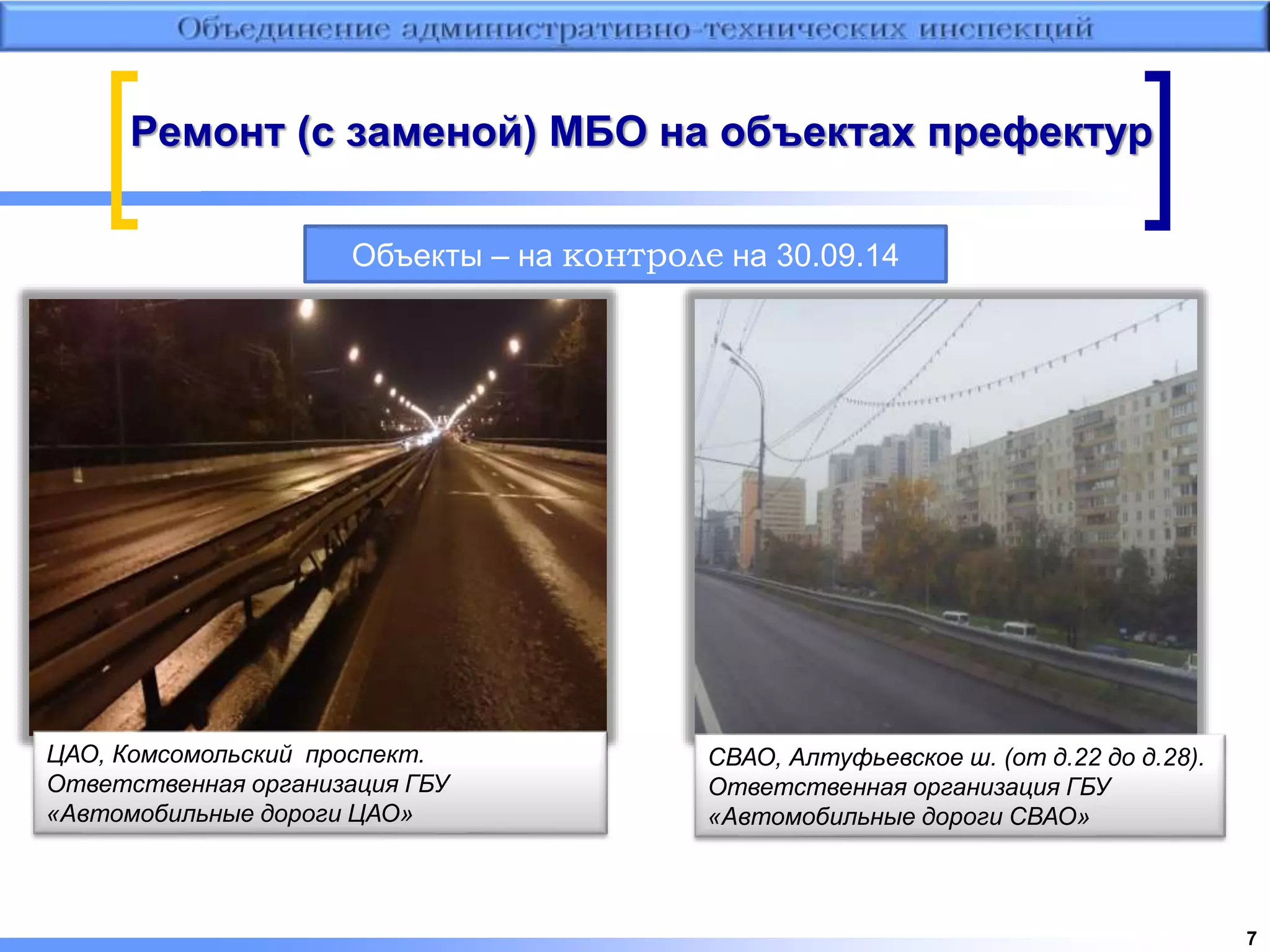 Ремонт (с заменой) МБО на объектах префектур 
Объекты – на контроле на 30.09.14 
ЦАО, Комсомольский проспект. 
Ответственная организация ГБУ 
«Автомобильные дороги ЦАО» 
СВАО, Алтуфьевское ш. (от д.22 до д.28). 
Ответственная организация ГБУ 
«Автомобильные дороги СВАО» 
7 
