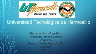 Universidad Tecnológica de Hermosillo
Herramientas Informática
Profesora: Araceli Barrera
Verduzco
Alumno: Daniel Alejandro Piri
Borquez
MT1-4
 
