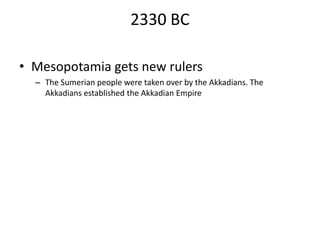 2330 BC
• Mesopotamia gets new rulers
– The Sumerian people were taken over by the Akkadians. The
Akkadians established the Akkadian Empire
 