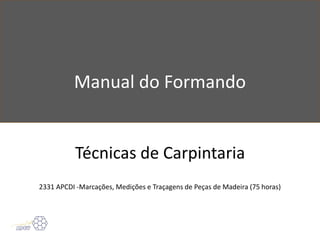 Manual do Formando
Técnicas de Carpintaria
2331 APCDI -Marcações, Medições e Traçagens de Peças de Madeira (75 horas)
 